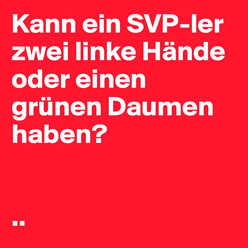 Kann ein SVP-ler zwei linke Hände oder einen grünen Daumen haben?


..