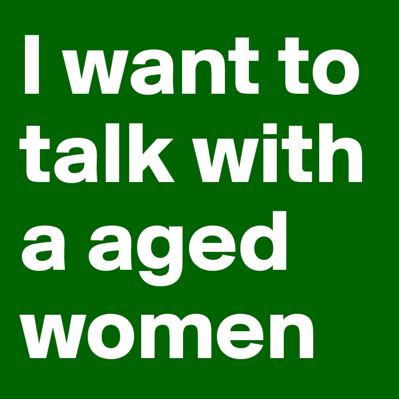 I want to talk with a aged women 