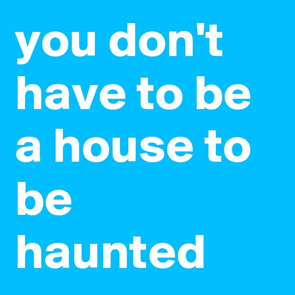 you don't have to be a house to be haunted