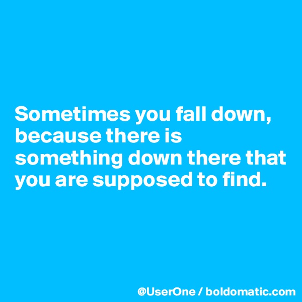 



Sometimes you fall down, because there is something down there that you are supposed to find.



