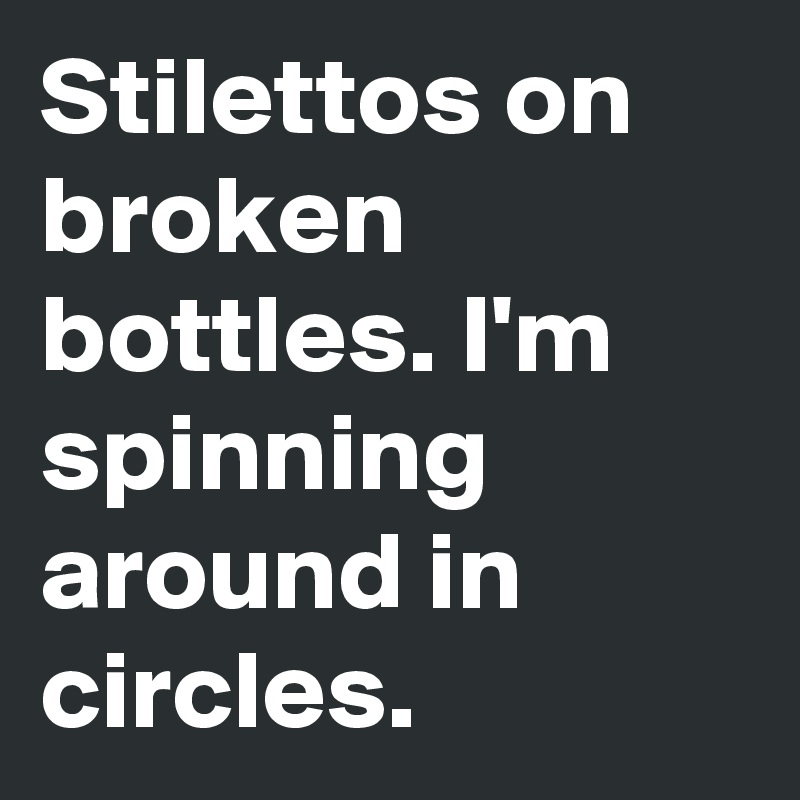 Stilettos on broken bottles. I'm spinning around in circles.