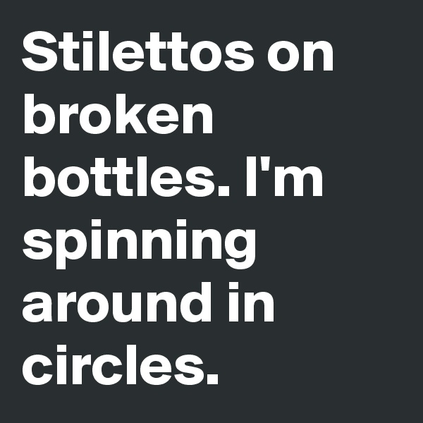 Stilettos on broken bottles. I'm spinning around in circles.