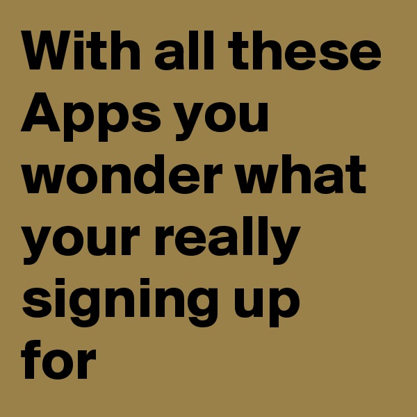 With all these Apps you wonder what your really signing up for 