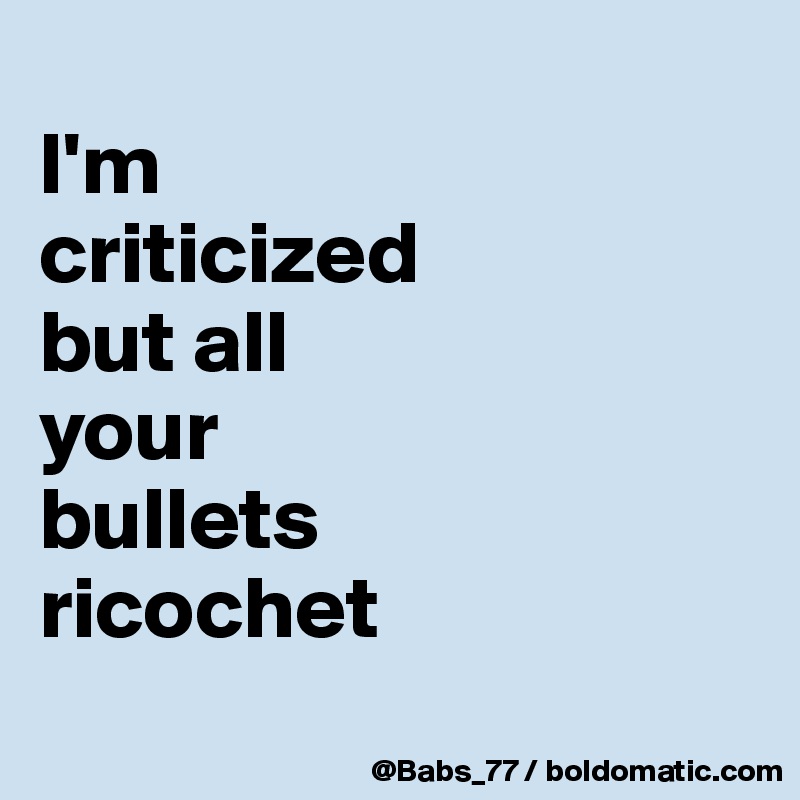 
I'm 
criticized 
but all 
your 
bullets 
ricochet
