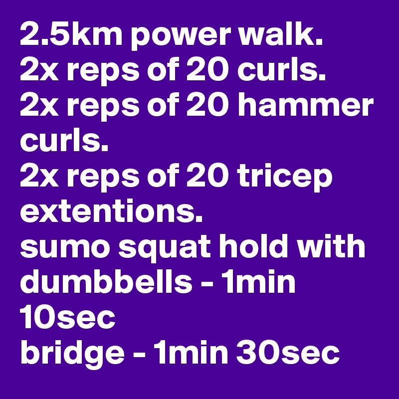 2.5km power walk.
2x reps of 20 curls.
2x reps of 20 hammer curls.
2x reps of 20 tricep extentions.
sumo squat hold with dumbbells - 1min 10sec
bridge - 1min 30sec
