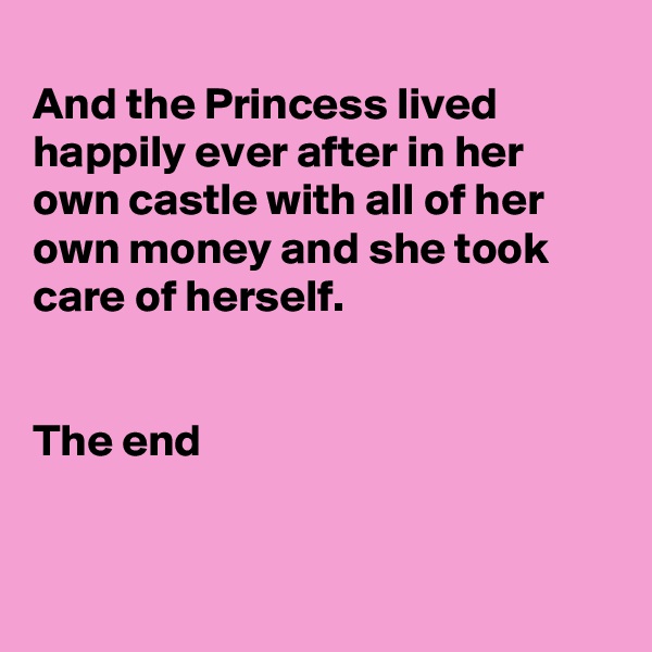 
And the Princess lived happily ever after in her own castle with all of her own money and she took care of herself.


The end


