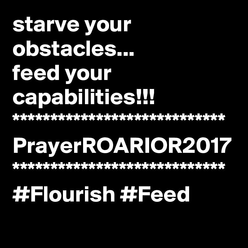 starve your obstacles...
feed your capabilities!!!
****************************
PrayerROARIOR2017
****************************
#Flourish #Feed