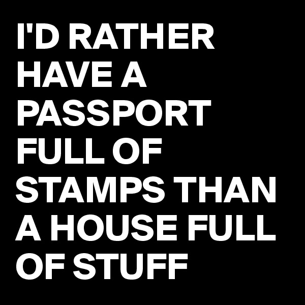 I'D RATHER HAVE A PASSPORT FULL OF STAMPS THAN A HOUSE FULL OF STUFF