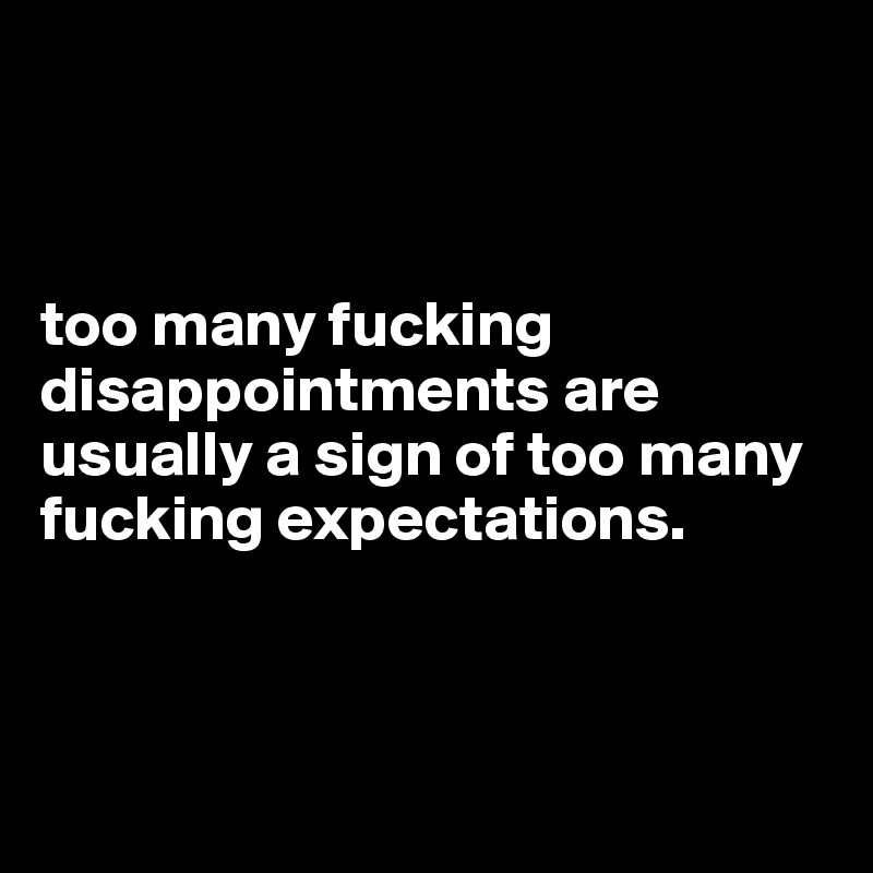 



too many fucking disappointments are usually a sign of too many fucking expectations.



