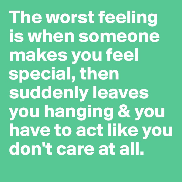 The worst feeling is when someone makes you feel special, then suddenly leaves you hanging & you have to act like you don't care at all.