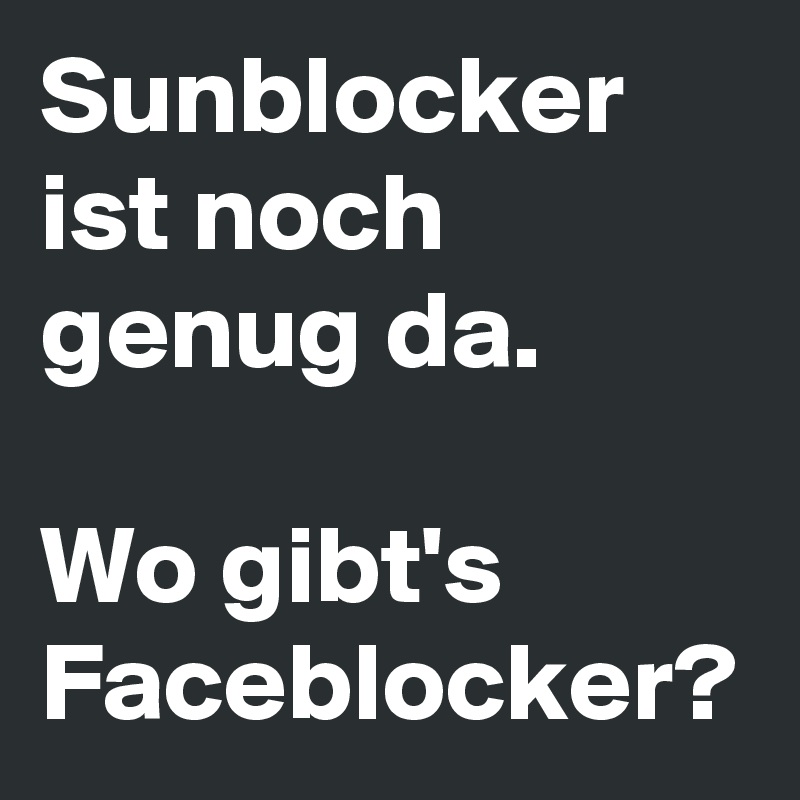 Sunblocker ist noch genug da. 

Wo gibt's Faceblocker? 
