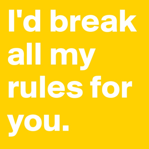 I'd break all my rules for you. 