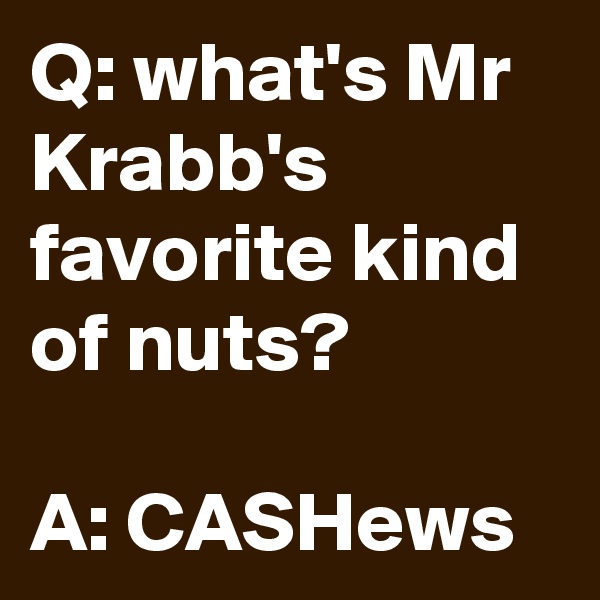 Q: what's Mr Krabb's favorite kind of nuts?

A: CASHews