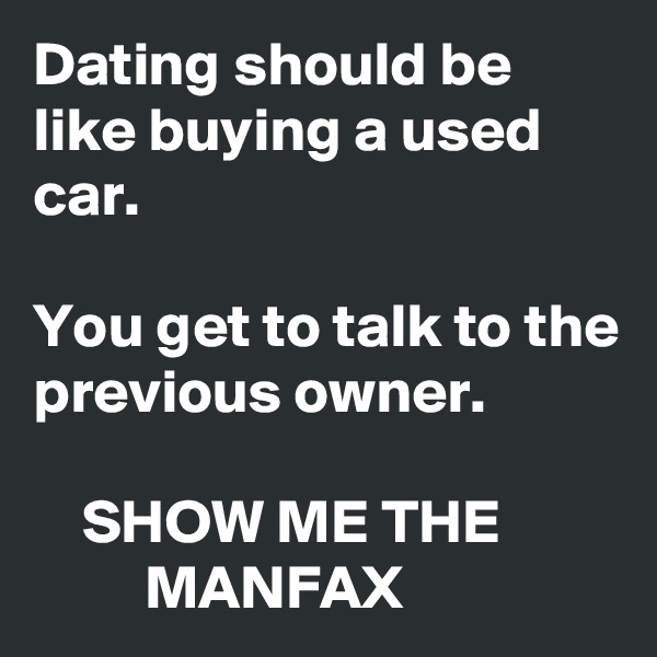 Dating should be like buying a used car.

You get to talk to the previous owner.

    SHOW ME THE                  MANFAX
