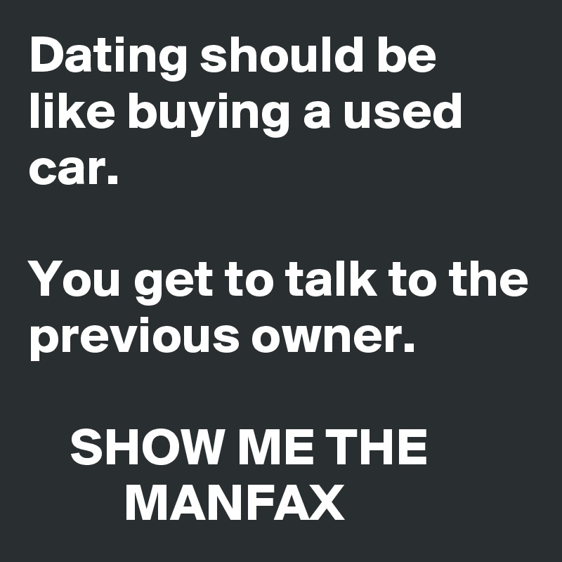 Dating should be like buying a used car.

You get to talk to the previous owner.

    SHOW ME THE                  MANFAX