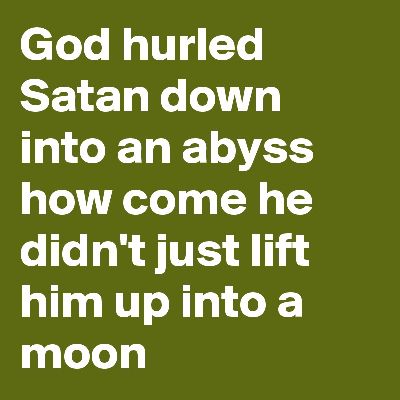 God hurled Satan down into an abyss how come he didn't just lift him up into a moon