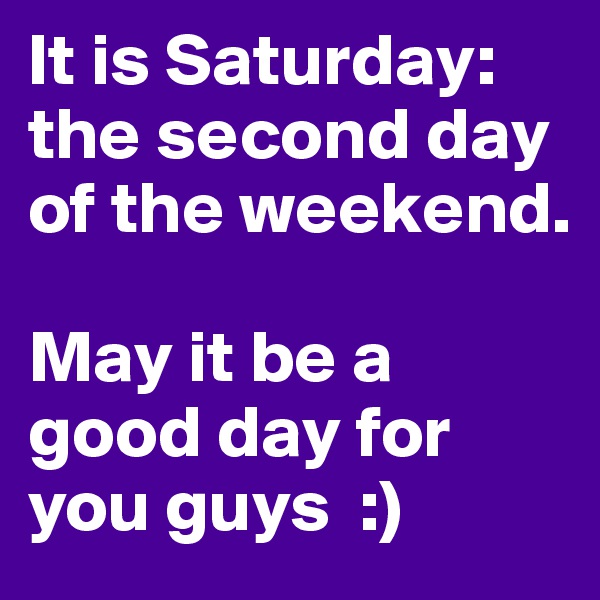 It is Saturday: the second day of the weekend. 

May it be a good day for you guys  :)