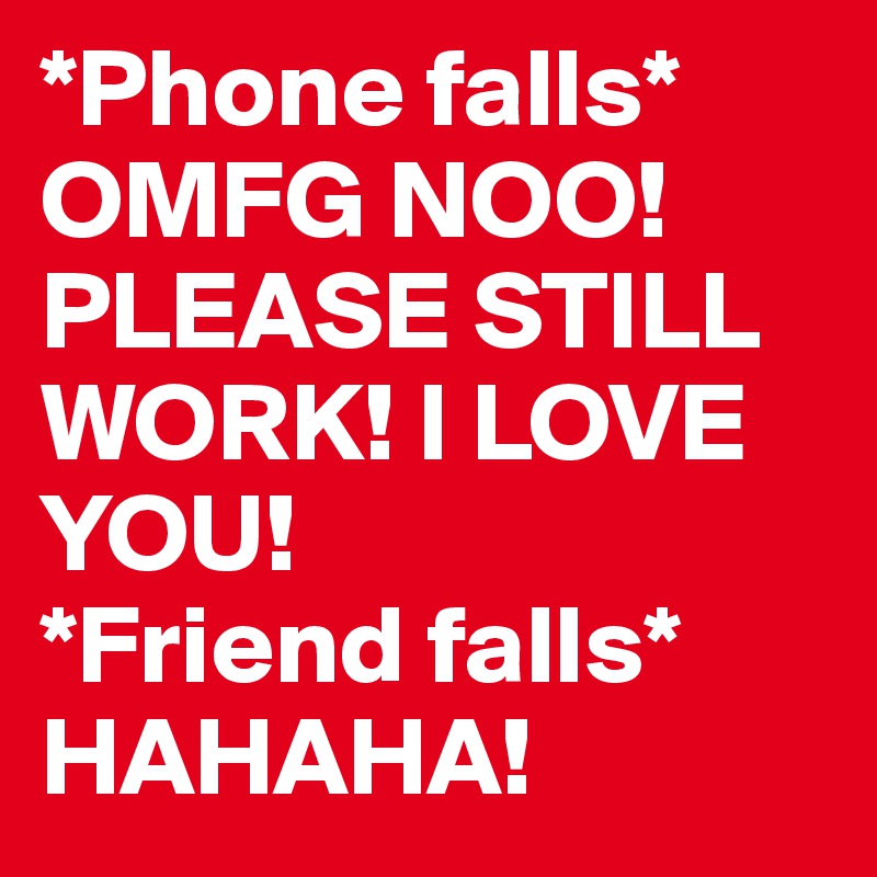 *Phone falls* OMFG NOO! PLEASE STILL WORK! I LOVE YOU! 
*Friend falls* HAHAHA!