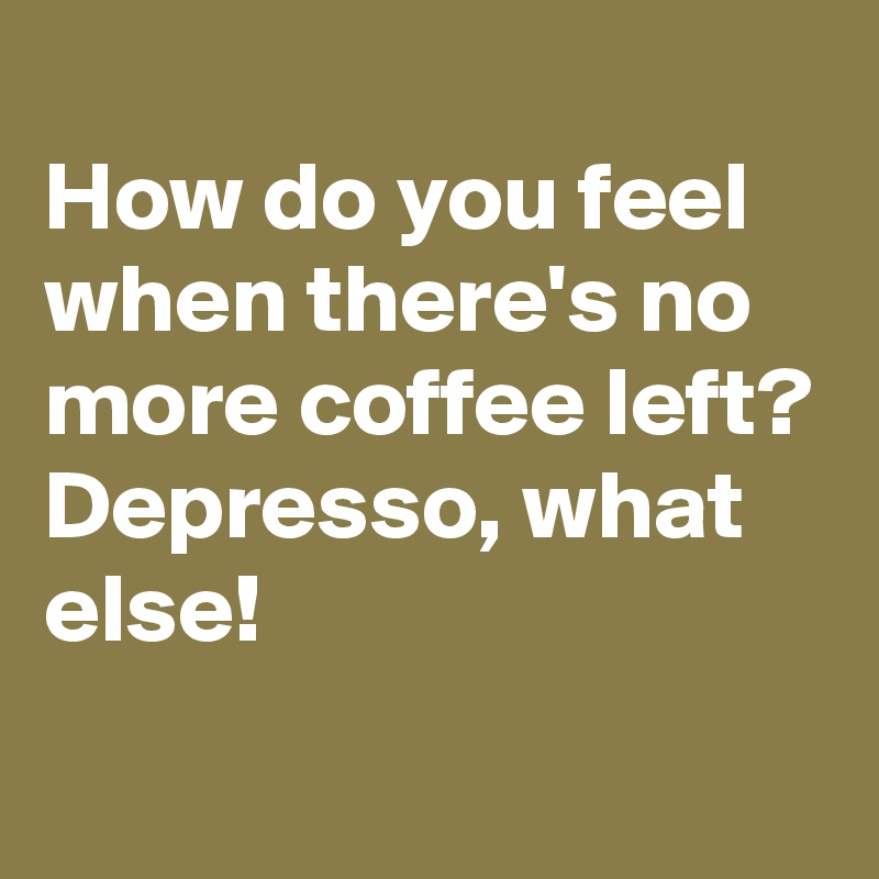 
How do you feel when there's no more coffee left?
Depresso, what else!
