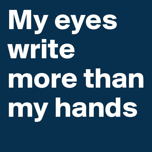 My eyes write more than my hands