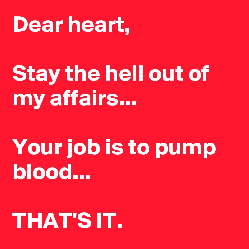 Dear heart,

Stay the hell out of my affairs...

Your job is to pump blood...

THAT'S IT. 