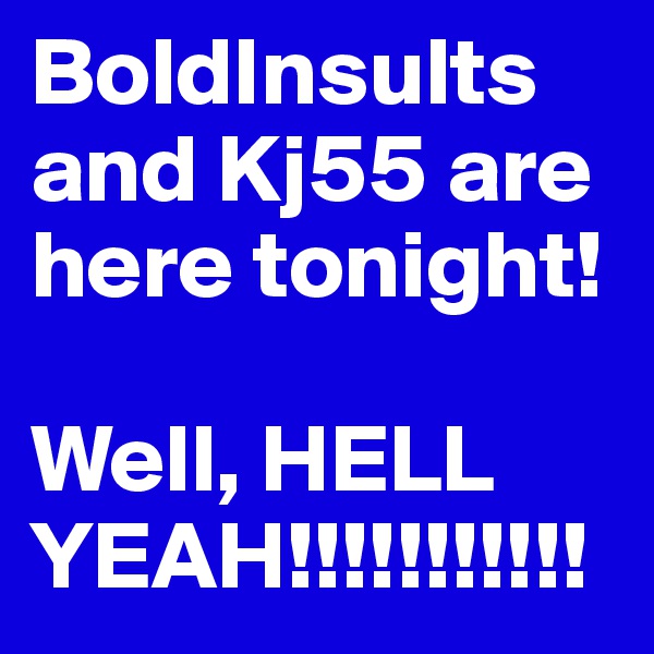 BoldInsults and Kj55 are here tonight!

Well, HELL YEAH!!!!!!!!!!!
