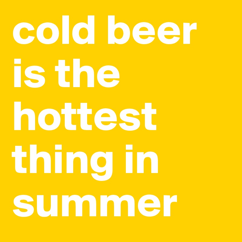 cold beer is the hottest thing in summer