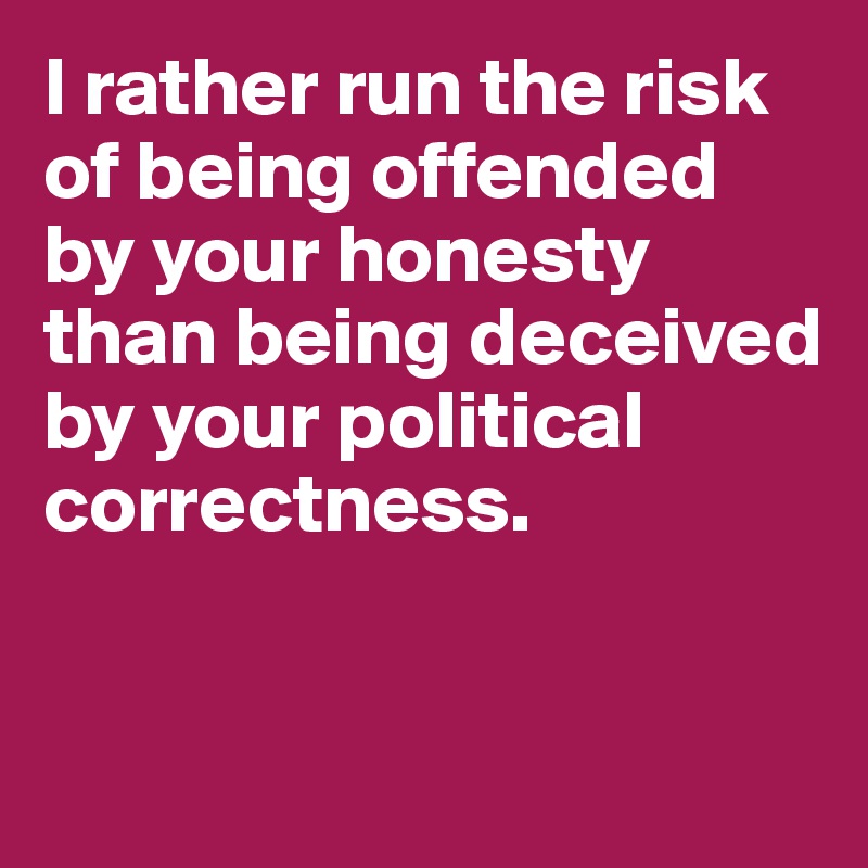 I rather run the risk of being offended by your honesty than being deceived by your political correctness. 


