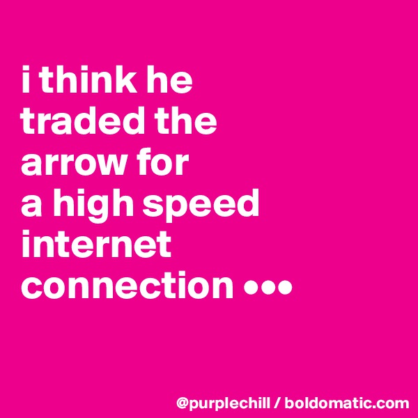
i think he 
traded the 
arrow for 
a high speed
internet 
connection •••

