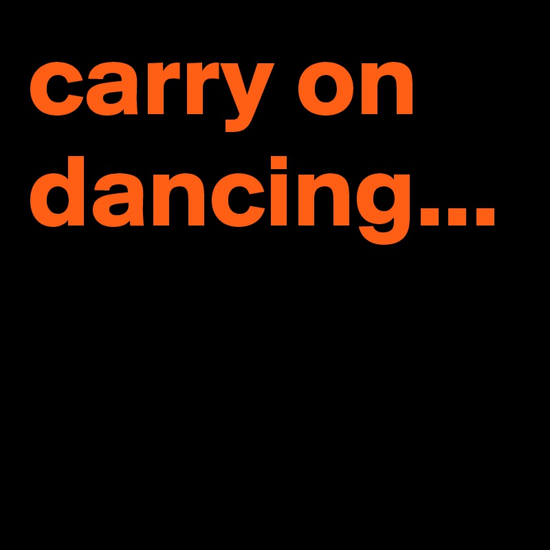 carry on dancing...