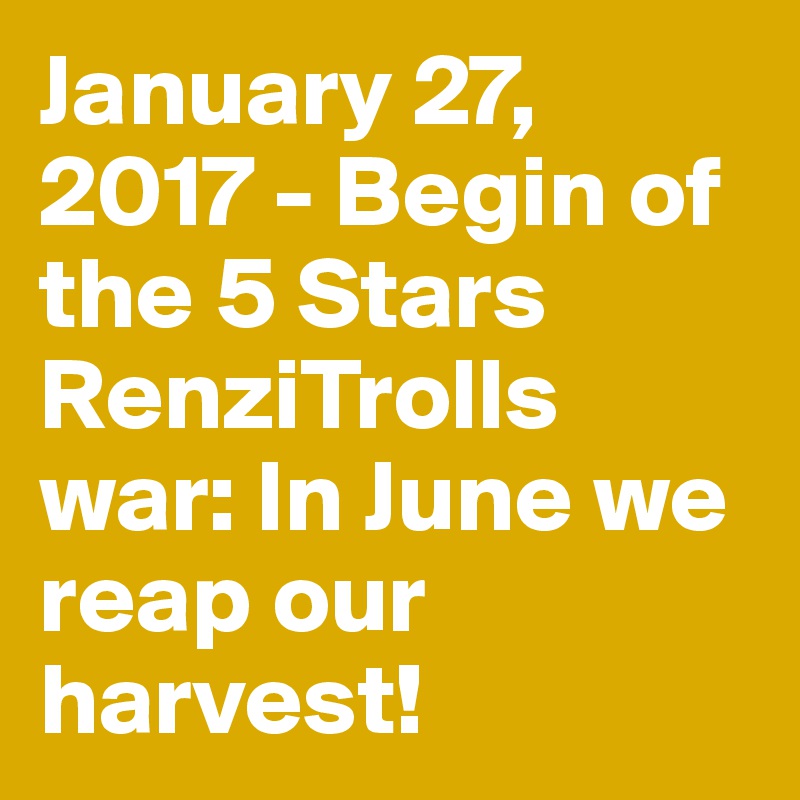 January 27,  2017 - Begin of the 5 Stars RenziTrolls war: In June we reap our harvest!