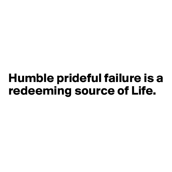 




Humble prideful failure is a redeeming source of Life.




