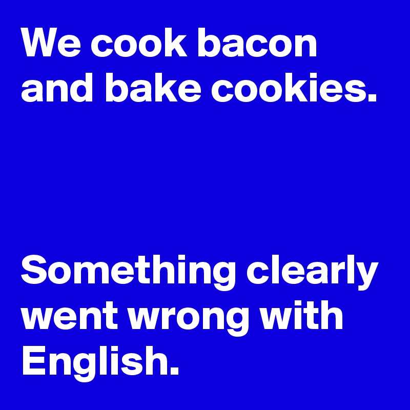 We cook bacon and bake cookies.



Something clearly went wrong with English.
