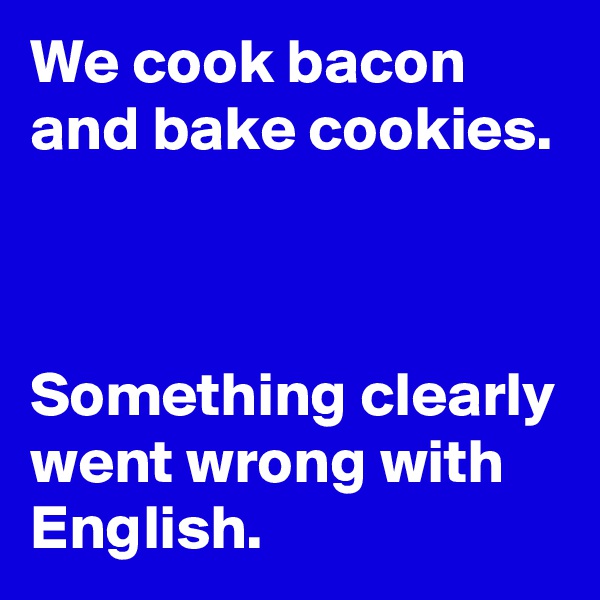 We cook bacon and bake cookies.



Something clearly went wrong with English.