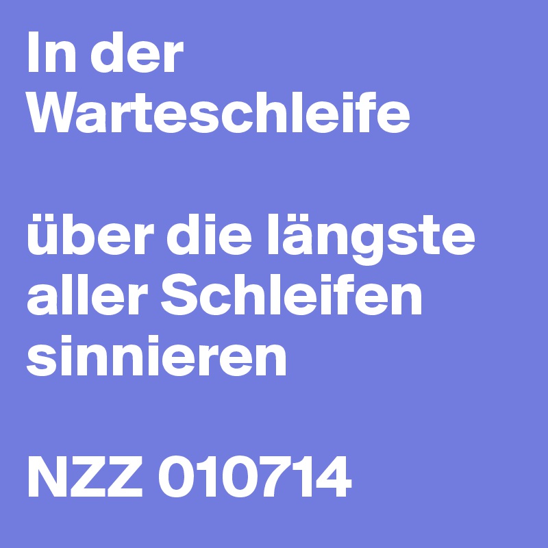 In der Warteschleife
 
über die längste aller Schleifen sinnieren
 
NZZ 010714