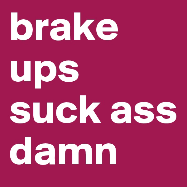brake ups suck ass damn 