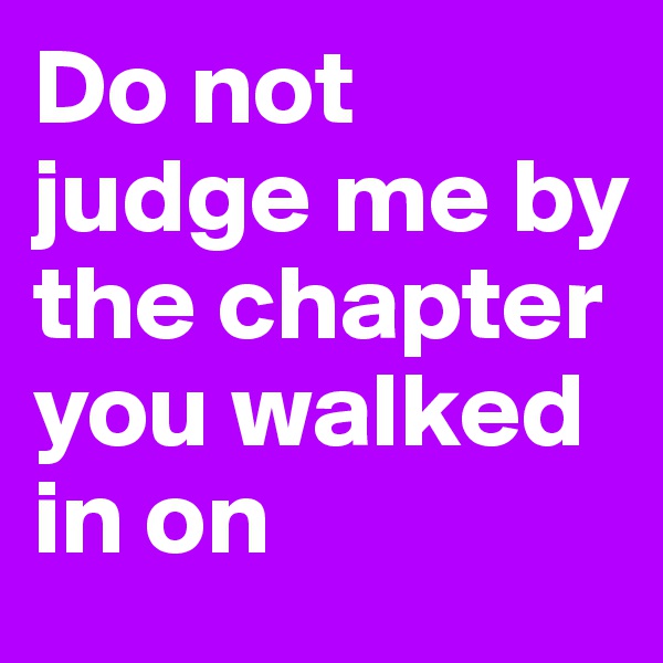 Do not judge me by the chapter you walked in on