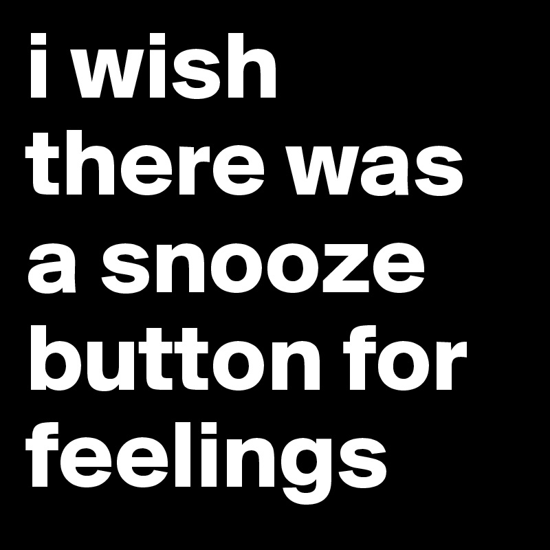i wish there was a snooze button for feelings 