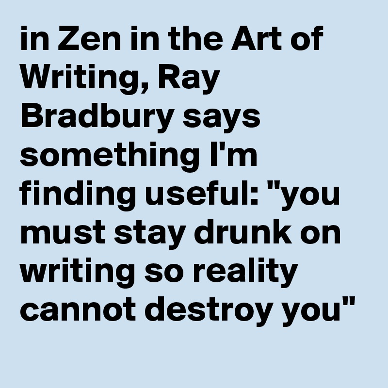in Zen in the Art of Writing, Ray Bradbury says something I'm finding useful: "you must stay drunk on writing so reality cannot destroy you"