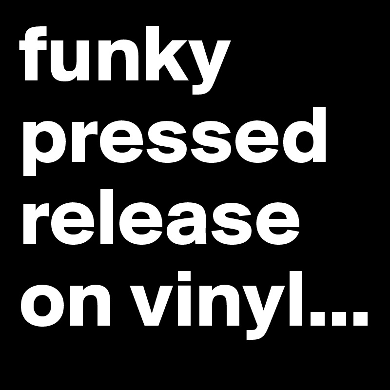 funky pressed
release 
on vinyl...