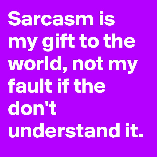 Sarcasm is my gift to the world, not my fault if the don't understand it.