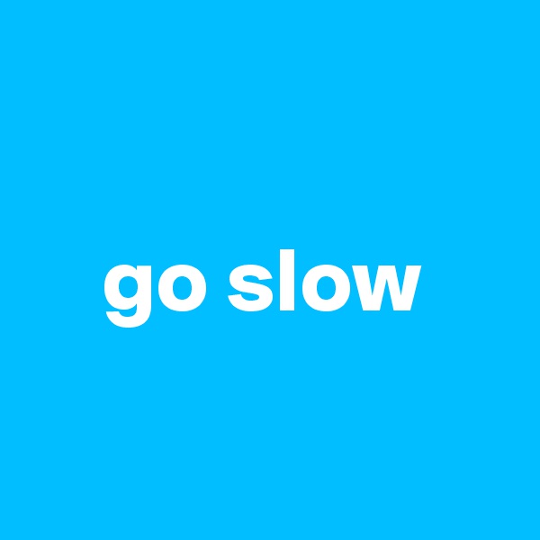

go slow

