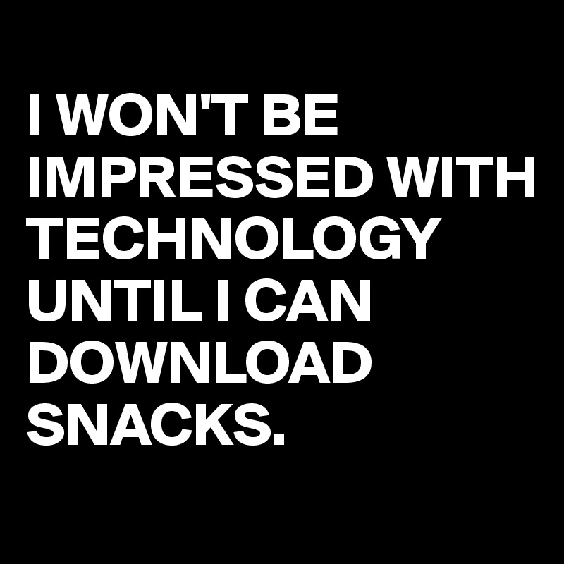 
I WON'T BE IMPRESSED WITH TECHNOLOGY UNTIL I CAN 
DOWNLOAD SNACKS.
