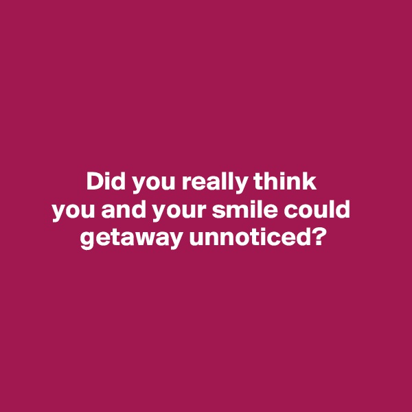 




Did you really think 
you and your smile could 
getaway unnoticed?




