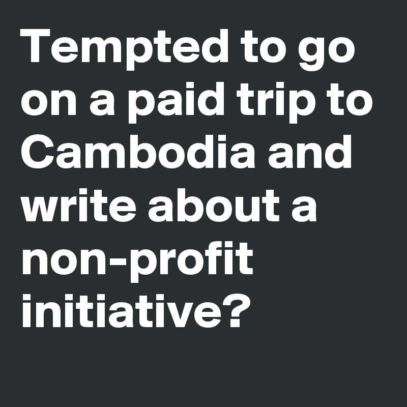 Tempted to go on a paid trip to Cambodia and write about a non-profit initiative?