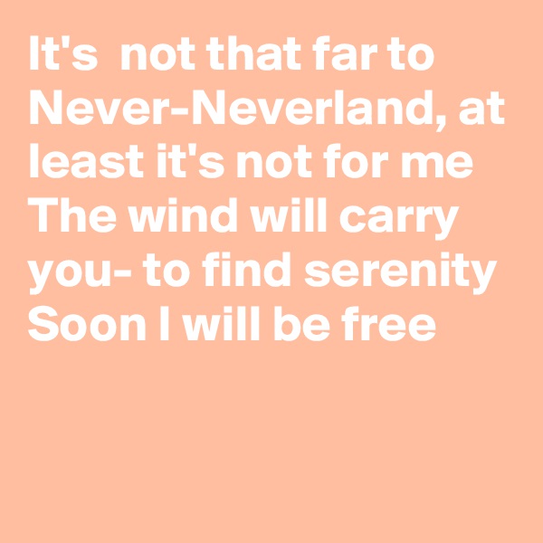 It's  not that far to Never-Neverland, at least it's not for me
The wind will carry you- to find serenity
Soon I will be free


