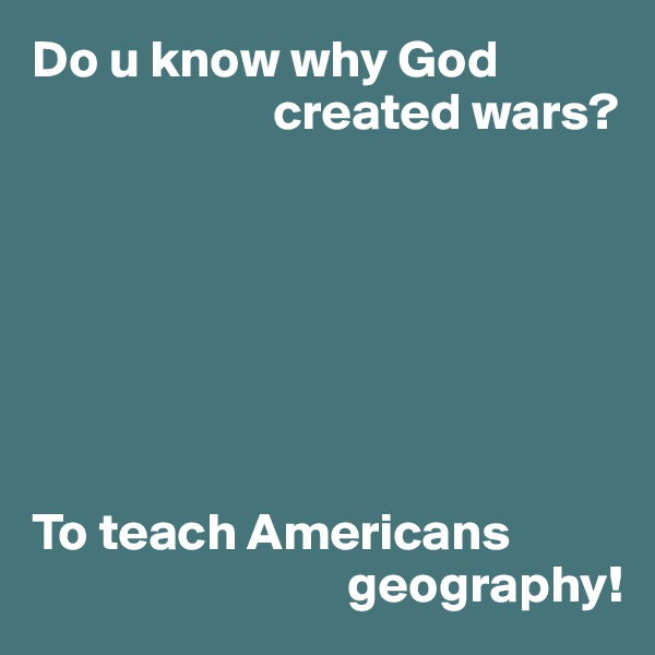 Do u know why God 
                       created wars?







To teach Americans 
                              geography!