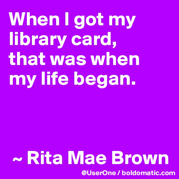 When I got my library card,
that was when my life began.



 ~ Rita Mae Brown