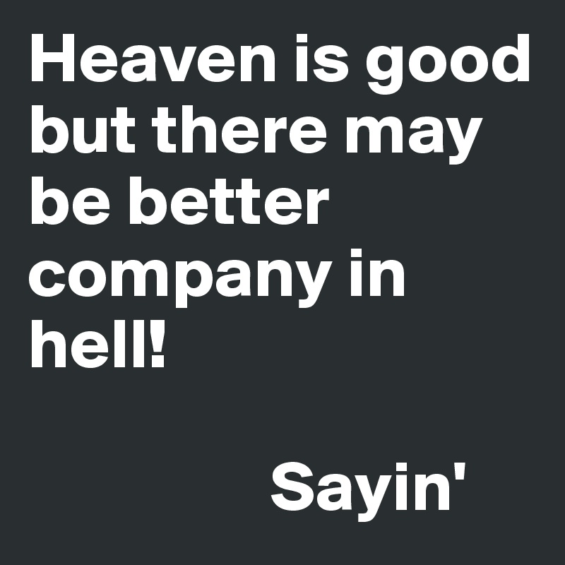 Heaven is good but there may be better company in hell!  
      
                 Sayin'