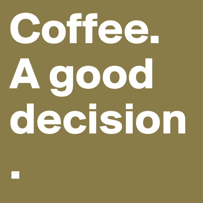 Coffee. A good decision.